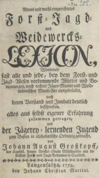 Neues und wohl eingerichtetes Forst-, Jagd- und Weidewercks-Lexicon, worinnen fast alle und jede, bey dem Forst- und Jagdwesen vokommende Wörter und Benennungen nach rechter Jäger-Manier und Weidmännischer Mund-Art ausgedrücket. 